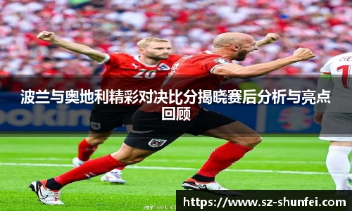 波兰与奥地利精彩对决比分揭晓赛后分析与亮点回顾