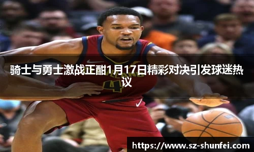 骑士与勇士激战正酣1月17日精彩对决引发球迷热议