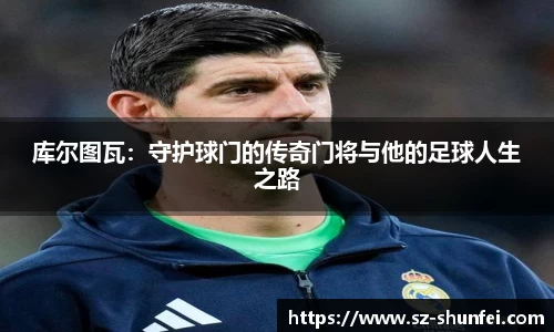库尔图瓦：守护球门的传奇门将与他的足球人生之路